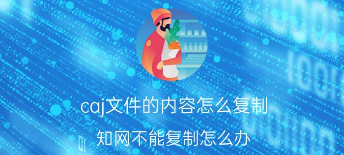 caj文件的内容怎么复制 知网不能复制怎么办？